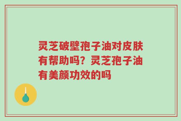 灵芝破壁孢子油对皮肤有帮助吗?灵芝孢子油有美颜功效的吗-第1张图片-超越 灵芝破壁孢子油对皮肤有帮助吗?灵芝孢子油有美颜功效的吗-第1张图片-超越