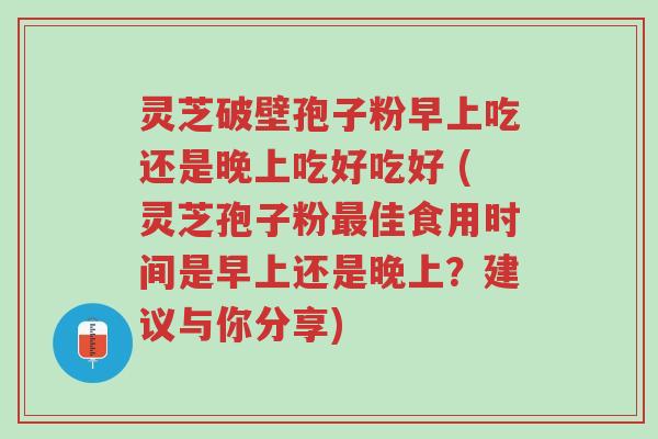 灵芝破壁孢子粉早上吃还是晚上吃好吃好 (灵芝孢子粉最佳食用时间是早上还是晚上?建议与你分享)-第1张图片-超越 灵芝破壁孢子粉早上吃还是晚上吃好吃好 (灵芝孢子粉最佳食用时间是早上还是晚上?建议与你分享)-第1张图片-超越