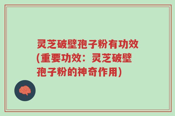 灵芝破壁孢子粉有功效(重要功效:灵芝破壁孢子粉的神奇作用)-第1张图片-超越 灵芝破壁孢子粉有功效(重要功效:灵芝破壁孢子粉的神奇作用)-第1张图片-超越