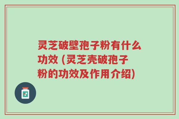 灵芝破壁孢子粉有什么功效 (灵芝壳破孢子粉的功效及作用介绍)-第1张图片-超越