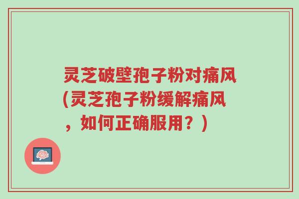 灵芝破壁孢子粉对痛风(灵芝孢子粉缓解痛风,如何正确服用?)-第1张图片-超越 灵芝破壁孢子粉对痛风(灵芝孢子粉缓解痛风,如何正确服用?)-第1张图片-超越