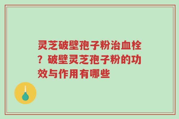 灵芝破壁孢子粉治血栓?破壁灵芝孢子粉的功效与作用有哪些-第1张图片-超越 灵芝破壁孢子粉治血栓?破壁灵芝孢子粉的功效与作用有哪些-第1张图片-超越