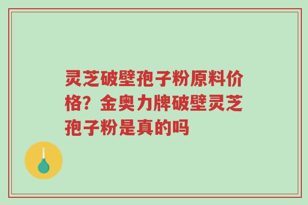 灵芝破壁孢子粉原料价格?金奥力牌破壁灵芝孢子粉是真的吗-第1张图片-超越 灵芝破壁孢子粉原料价格?金奥力牌破壁灵芝孢子粉是真的吗-第1张图片-超越
