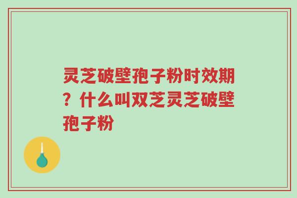 灵芝破壁孢子粉时效期?什么叫双芝灵芝破壁孢子粉-第1张图片-超越 灵芝破壁孢子粉时效期?什么叫双芝灵芝破壁孢子粉-第1张图片-超越