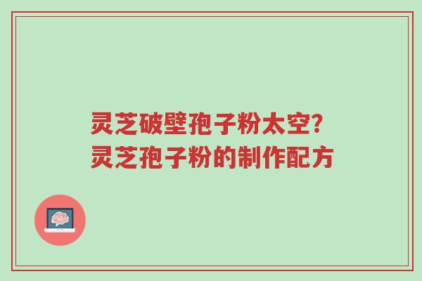 灵芝破壁孢子粉太空？灵芝孢子粉的制作配方-第1张图片-超越