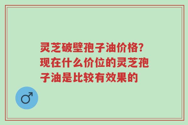 灵芝破壁孢子油价格?现在什么价位的灵芝孢子油是比较有效果的-第1张图片-超越 灵芝破壁孢子油价格?现在什么价位的灵芝孢子油是比较有效果的-第1张图片-超越
