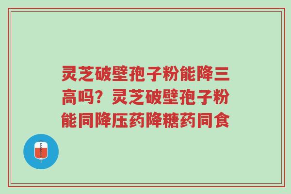 灵芝破壁孢子粉能降三高吗？灵芝破壁孢子粉能同降压药降糖药同食-第1张图片-超越