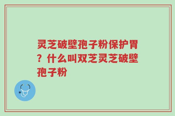 灵芝破壁孢子粉保护胃?什么叫双芝灵芝破壁孢子粉-第1张图片-超越 灵芝破壁孢子粉保护胃?什么叫双芝灵芝破壁孢子粉-第1张图片-超越