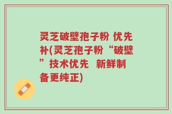 灵芝破壁孢子粉 优先补(灵芝孢子粉“破壁”技术优先 新鲜制备更纯正)-第1张图片-超越 灵芝破壁孢子粉 优先补(灵芝孢子粉“破壁”技术优先 新鲜制备更纯正)-第1张图片-超越