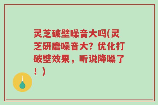 灵芝破壁噪音大吗(灵芝研磨噪音大?优化打破壁效果,听说降噪了!)-第1张图片-超越 灵芝破壁噪音大吗(灵芝研磨噪音大?优化打破壁效果,听说降噪了!)-第1张图片-超越