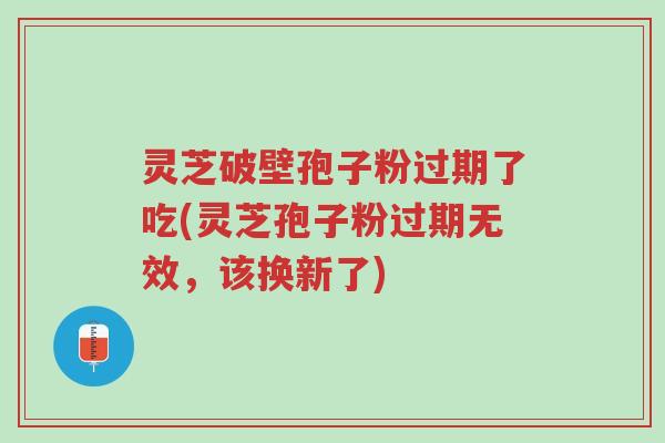 灵芝破壁孢子粉过期了吃(灵芝孢子粉过期无效,该换新了)-第1张图片-超越 灵芝破壁孢子粉过期了吃(灵芝孢子粉过期无效,该换新了)-第1张图片-超越