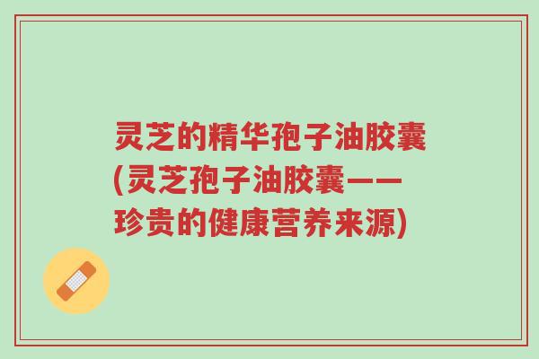 灵芝的精华孢子油胶囊(灵芝孢子油胶囊——珍贵的健康营养来源)-第1张图片-超越 灵芝的精华孢子油胶囊(灵芝孢子油胶囊——珍贵的健康营养来源)-第1张图片-超越