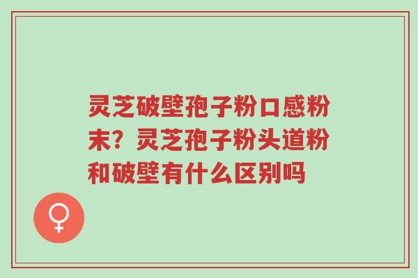 灵芝破壁孢子粉口感粉末?灵芝孢子粉头道粉和破壁有什么区别吗-第1张图片-超越 灵芝破壁孢子粉口感粉末?灵芝孢子粉头道粉和破壁有什么区别吗-第1张图片-超越