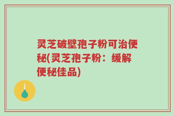 灵芝破壁孢子粉可治便秘(灵芝孢子粉:缓解便秘佳品)-第1张图片-超越 灵芝破壁孢子粉可治便秘(灵芝孢子粉:缓解便秘佳品)-第1张图片-超越