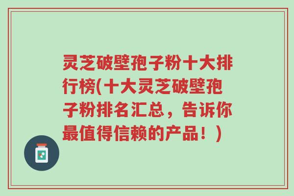 灵芝破壁孢子粉十大排行榜(十大灵芝破壁孢子粉排名汇总,告诉你最值得信赖的产品!)-第1张图片-超越 灵芝破壁孢子粉十大排行榜(十大灵芝破壁孢子粉排名汇总,告诉你最值得信赖的产品!)-第1张图片-超越
