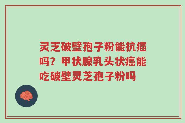 灵芝破壁孢子粉能抗癌吗?甲状腺乳头状癌能吃破壁灵芝孢子粉吗-第1张图片-超越 灵芝破壁孢子粉能抗癌吗?甲状腺乳头状癌能吃破壁灵芝孢子粉吗-第1张图片-超越