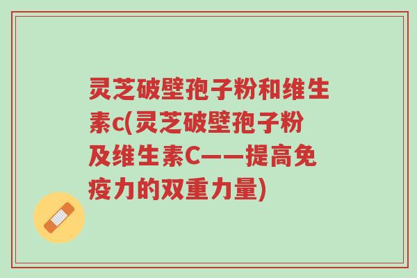 灵芝破壁孢子粉和维生素c(灵芝破壁孢子粉及维生素C——提高免疫力的双重力量)-第1张图片-超越 灵芝破壁孢子粉和维生素c(灵芝破壁孢子粉及维生素C——提高免疫力的双重力量)-第1张图片-超越