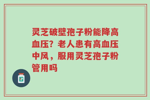 灵芝破壁孢子粉能降高血压?老人患有高血压中风,服用灵芝孢子粉管用吗-第1张图片-超越 灵芝破壁孢子粉能降高血压?老人患有高血压中风,服用灵芝孢子粉管用吗-第1张图片-超越
