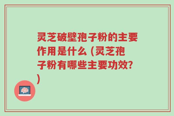 灵芝破壁孢子粉的主要作用是什么 (灵芝孢子粉有哪些主要功效?)-第1张图片-超越 灵芝破壁孢子粉的主要作用是什么 (灵芝孢子粉有哪些主要功效?)-第1张图片-超越