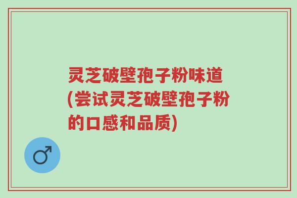 灵芝破壁孢子粉味道 (尝试灵芝破壁孢子粉的口感和品质)-第1张图片-超越 灵芝破壁孢子粉味道 (尝试灵芝破壁孢子粉的口感和品质)-第1张图片-超越