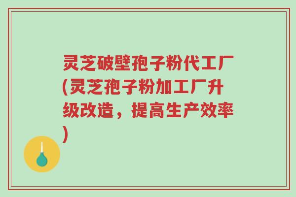灵芝破壁孢子粉代工厂(灵芝孢子粉加工厂升级改造,提高生产效率)-第1张图片-超越 灵芝破壁孢子粉代工厂(灵芝孢子粉加工厂升级改造,提高生产效率)-第1张图片-超越
