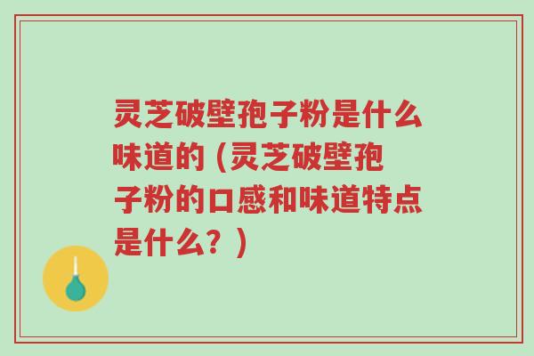 灵芝破壁孢子粉是什么味道的 (灵芝破壁孢子粉的口感和味道特点是什么?)-第1张图片-超越 灵芝破壁孢子粉是什么味道的 (灵芝破壁孢子粉的口感和味道特点是什么?)-第1张图片-超越