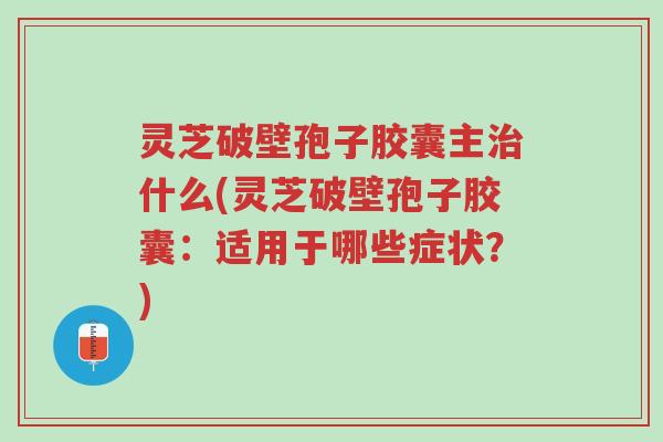 灵芝破壁孢子胶囊主治什么(灵芝破壁孢子胶囊:适用于哪些症状?)-第1张图片-超越 灵芝破壁孢子胶囊主治什么(灵芝破壁孢子胶囊:适用于哪些症状?)-第1张图片-超越