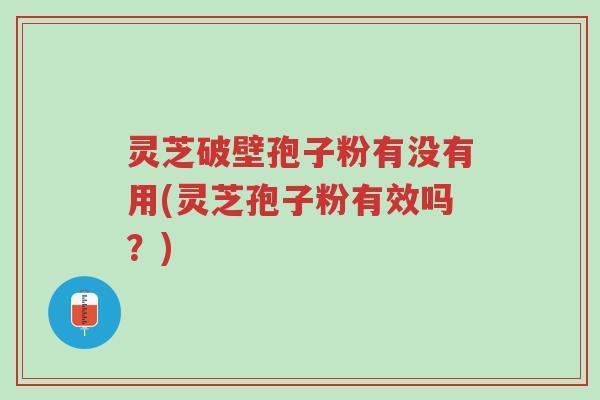 灵芝破壁孢子粉有没有用(灵芝孢子粉有效吗?)-第1张图片-超越 灵芝破壁孢子粉有没有用(灵芝孢子粉有效吗?)-第1张图片-超越