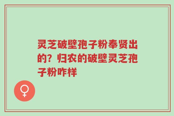 灵芝破壁孢子粉奉贤出的?归农的破壁灵芝孢子粉咋样-第1张图片-超越 灵芝破壁孢子粉奉贤出的?归农的破壁灵芝孢子粉咋样-第1张图片-超越