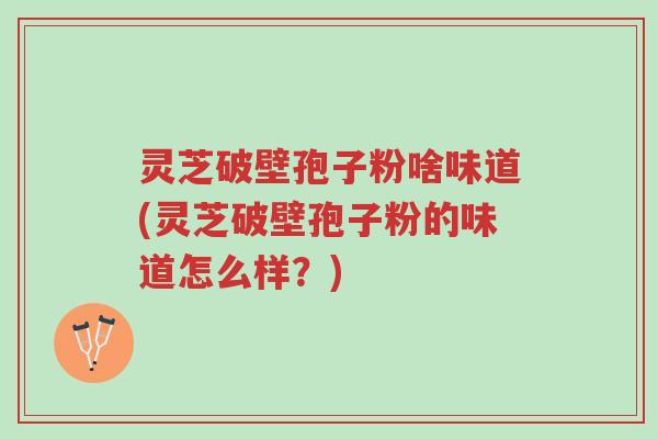 灵芝破壁孢子粉啥味道(灵芝破壁孢子粉的味道怎么样?)-第1张图片-超越 灵芝破壁孢子粉啥味道(灵芝破壁孢子粉的味道怎么样?)-第1张图片-超越