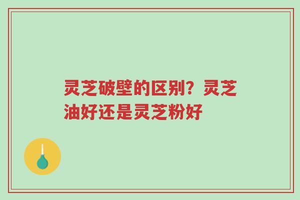 灵芝破壁的区别?灵芝油好还是灵芝粉好-第1张图片-超越 灵芝破壁的区别?灵芝油好还是灵芝粉好-第1张图片-超越
