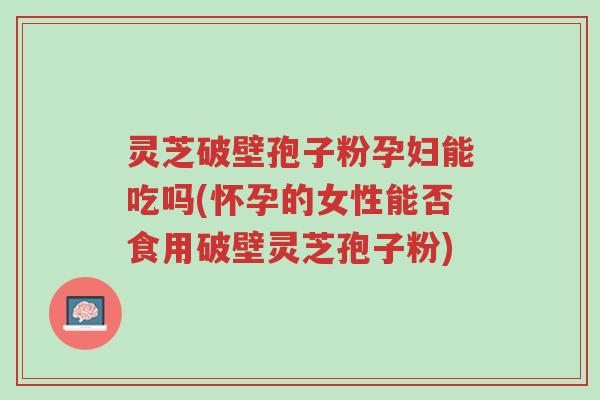 灵芝破壁孢子粉孕妇能吃吗(怀孕的女性能否食用破壁灵芝孢子粉)-第1张图片-超越 灵芝破壁孢子粉孕妇能吃吗(怀孕的女性能否食用破壁灵芝孢子粉)-第1张图片-超越