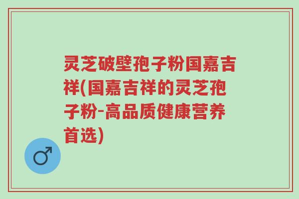 灵芝破壁孢子粉国嘉吉祥(国嘉吉祥的灵芝孢子粉-高品质健康营养首选)-第1张图片-超越 灵芝破壁孢子粉国嘉吉祥(国嘉吉祥的灵芝孢子粉-高品质健康营养首选)-第1张图片-超越