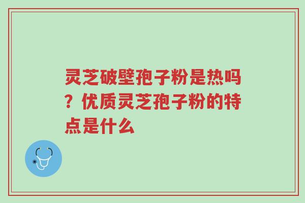 灵芝破壁孢子粉是热吗？优质灵芝孢子粉的特点是什么-第1张图片-超越