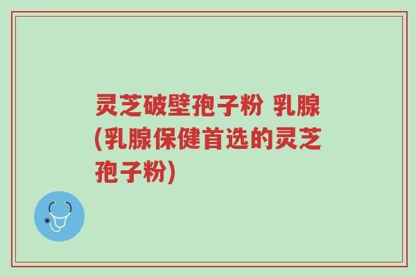 灵芝破壁孢子粉 乳腺(乳腺保健首选的灵芝孢子粉)-第1张图片-超越 灵芝破壁孢子粉 乳腺(乳腺保健首选的灵芝孢子粉)-第1张图片-超越