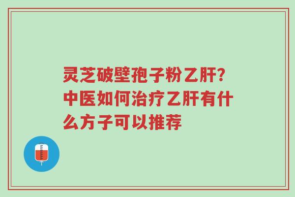灵芝破壁孢子粉乙肝?中医如何治疗乙肝有什么方子可以推荐-第1张图片-超越 灵芝破壁孢子粉乙肝?中医如何治疗乙肝有什么方子可以推荐-第1张图片-超越