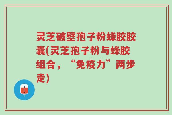 灵芝破壁孢子粉蜂胶胶囊(灵芝孢子粉与蜂胶组合,“免疫力”两步走)-第1张图片-超越 灵芝破壁孢子粉蜂胶胶囊(灵芝孢子粉与蜂胶组合,“免疫力”两步走)-第1张图片-超越