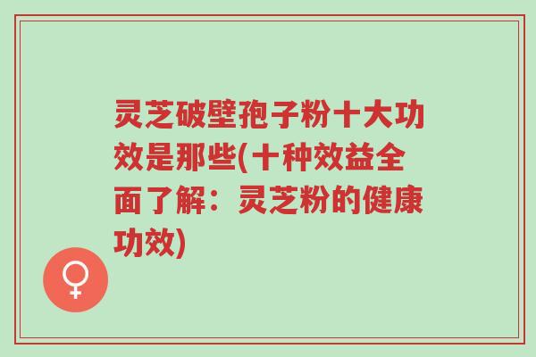 灵芝破壁孢子粉十大功效是那些(十种效益全面了解:灵芝粉的健康功效)-第1张图片-超越 灵芝破壁孢子粉十大功效是那些(十种效益全面了解:灵芝粉的健康功效)-第1张图片-超越