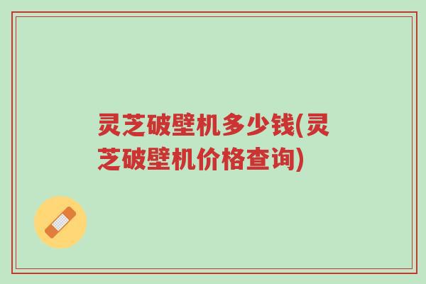 灵芝破壁机多少钱(灵芝破壁机价格查询)-第1张图片-超越 灵芝破壁机多少钱(灵芝破壁机价格查询)-第1张图片-超越