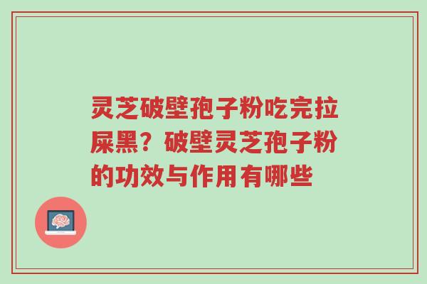 灵芝破壁孢子粉吃完拉屎黑?破壁灵芝孢子粉的功效与作用有哪些-第1张图片-超越 灵芝破壁孢子粉吃完拉屎黑?破壁灵芝孢子粉的功效与作用有哪些-第1张图片-超越