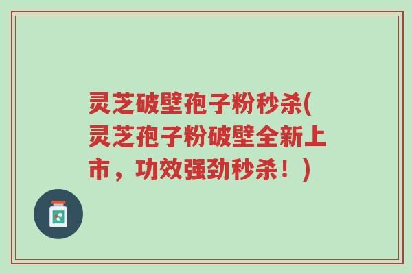 灵芝破壁孢子粉秒杀(灵芝孢子粉破壁全新上市,功效强劲秒杀!)-第1张图片-超越 灵芝破壁孢子粉秒杀(灵芝孢子粉破壁全新上市,功效强劲秒杀!)-第1张图片-超越