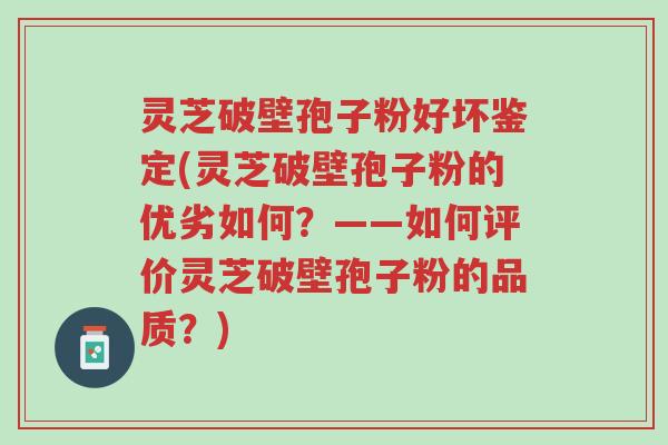 灵芝破壁孢子粉好坏鉴定(灵芝破壁孢子粉的优劣如何？——如何评价灵芝破壁孢子粉的品质？)-第1张图片-超越
