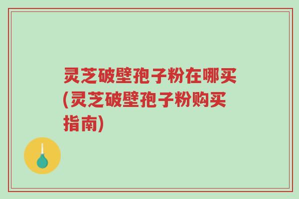 灵芝破壁孢子粉在哪买(灵芝破壁孢子粉购买指南)-第1张图片-超越 灵芝破壁孢子粉在哪买(灵芝破壁孢子粉购买指南)-第1张图片-超越
