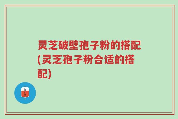 灵芝破壁孢子粉的搭配(灵芝孢子粉合适的搭配)-第1张图片-超越 灵芝破壁孢子粉的搭配(灵芝孢子粉合适的搭配)-第1张图片-超越