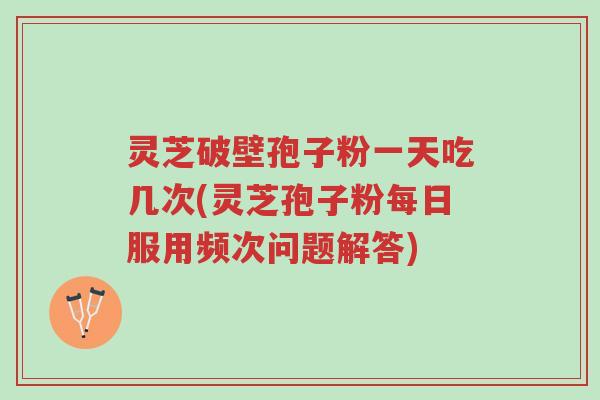 灵芝破壁孢子粉一天吃几次(灵芝孢子粉每日服用频次问题解答)-第1张图片-超越 灵芝破壁孢子粉一天吃几次(灵芝孢子粉每日服用频次问题解答)-第1张图片-超越