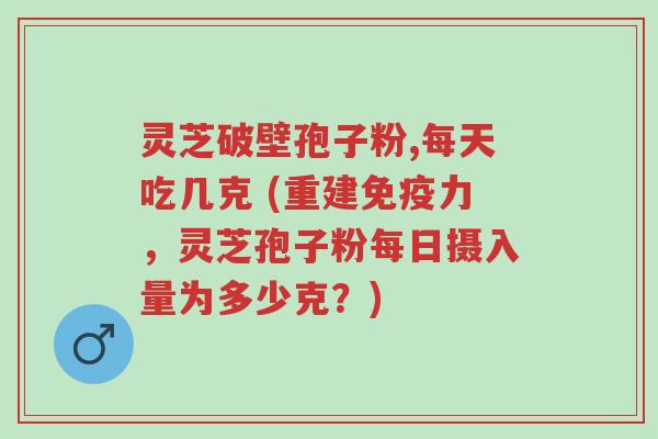 灵芝破壁孢子粉,每天吃几克 (重建免疫力,灵芝孢子粉每日摄入量为多少克?)-第1张图片-超越 灵芝破壁孢子粉,每天吃几克 (重建免疫力,灵芝孢子粉每日摄入量为多少克?)-第1张图片-超越