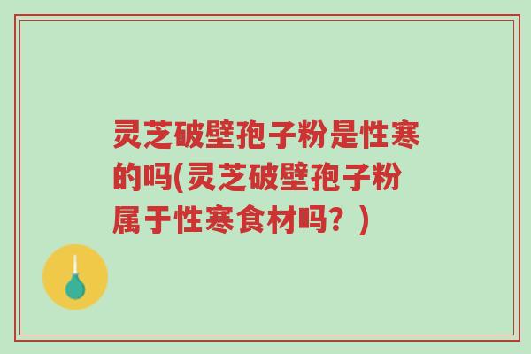 灵芝破壁孢子粉是性寒的吗(灵芝破壁孢子粉属于性寒食材吗?)-第1张图片-超越 灵芝破壁孢子粉是性寒的吗(灵芝破壁孢子粉属于性寒食材吗?)-第1张图片-超越