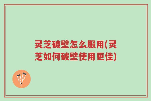 灵芝破壁怎么服用(灵芝如何破壁使用更佳)-第1张图片-超越 灵芝破壁怎么服用(灵芝如何破壁使用更佳)-第1张图片-超越