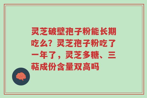 灵芝破壁孢子粉能长期吃么?灵芝孢子粉吃了一年了,灵芝多糖、三萜成份含量双高吗-第1张图片-超越 灵芝破壁孢子粉能长期吃么?灵芝孢子粉吃了一年了,灵芝多糖、三萜成份含量双高吗-第1张图片-超越