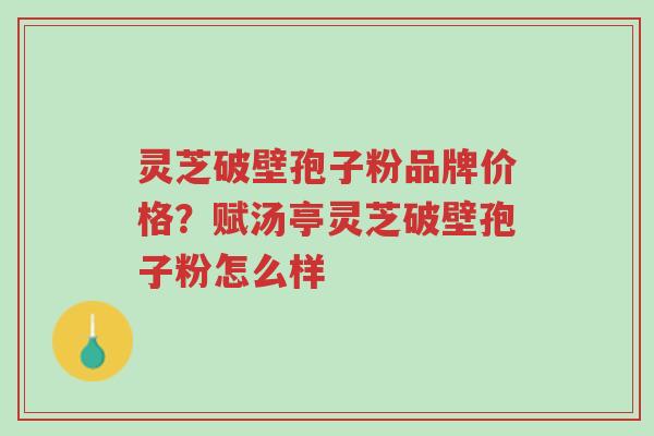 灵芝破壁孢子粉品牌价格?赋汤亭灵芝破壁孢子粉怎么样-第1张图片-超越 灵芝破壁孢子粉品牌价格?赋汤亭灵芝破壁孢子粉怎么样-第1张图片-超越